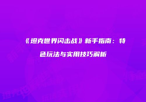 《坦克世界闪击战》新手指南：特色玩法与实用技巧解析
