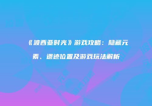《波西亚时光》游戏攻略：隐藏元素、遗迹位置及游戏玩法解析
