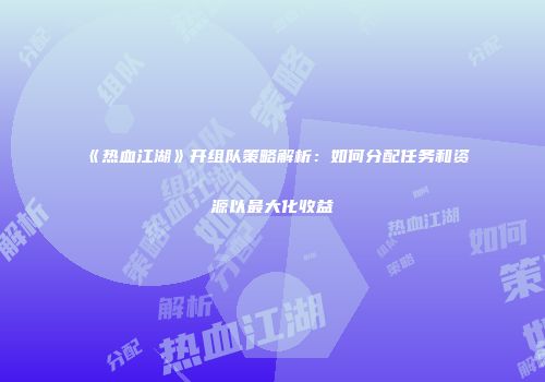 《热血江湖》开组队策略解析:如何分配任务和资源以最大化收益