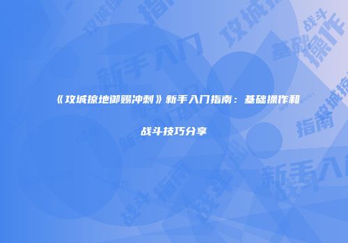 《攻城掠地御赐冲刺》新手入门指南：基础操作和战斗技巧分享