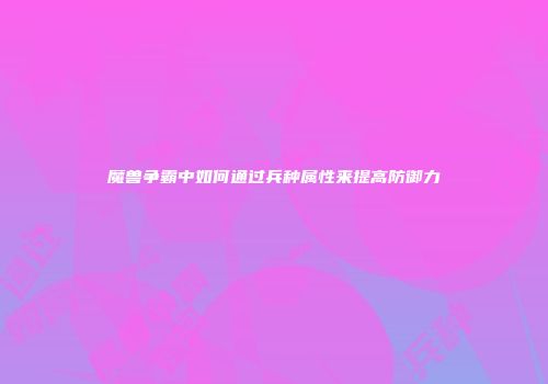 魔兽争霸中如何通过兵种属性来提高防御力