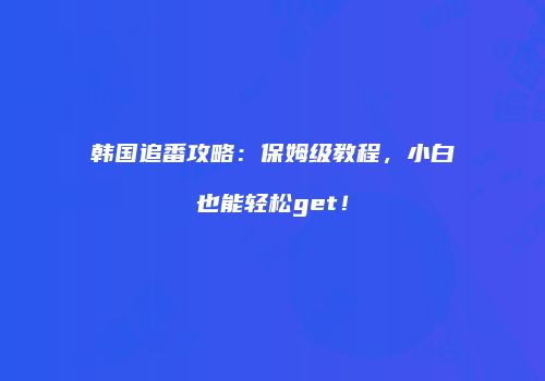 韩国追番攻略：保姆级教程，小白也能轻松get！