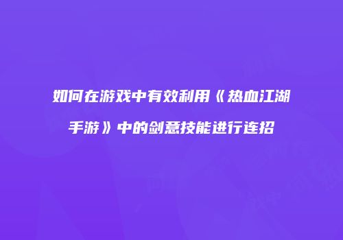 如何在游戏中有效利用《热血江湖手游》中的剑意技能进行连招