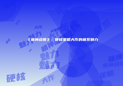 《萌神战姬》：硬核策略大作的萌系魅力