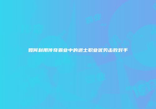 如何利用传奇霸业中的道士职业优势击败对手