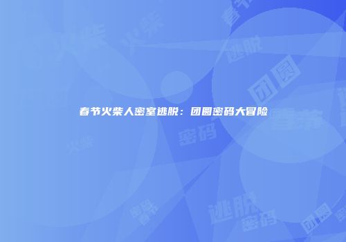 春节火柴人密室逃脱：团圆密码大冒险