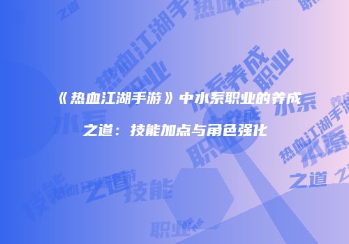 《热血江湖手游》中水系职业的养成之道：技能加点与角色强化