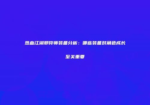 热血江湖邪符师装备分析：哪些装备对角色成长至关重要
