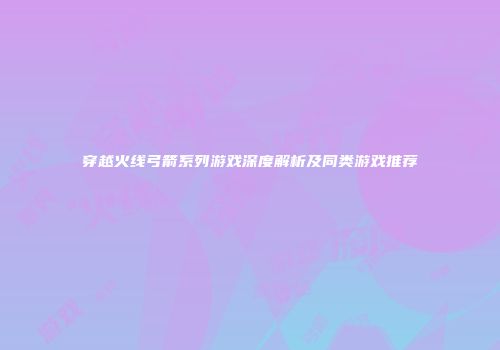 穿越火线弓箭系列游戏深度解析及同类游戏推荐