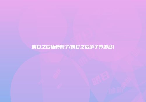 明日之后抽新喷子(明日之后喷子有哪些)