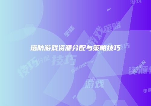 塔防游戏资源分配与策略技巧
