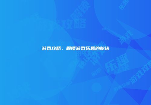 游戏攻略：解锁游戏乐趣的秘诀