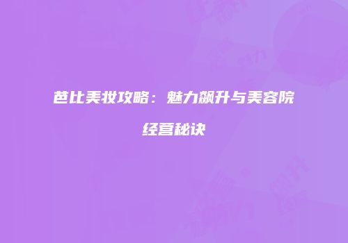 芭比美妆攻略：魅力飙升与美容院经营秘诀