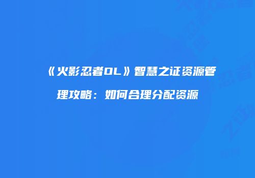 《火影忍者OL》智慧之证资源管理攻略：如何合理分配资源