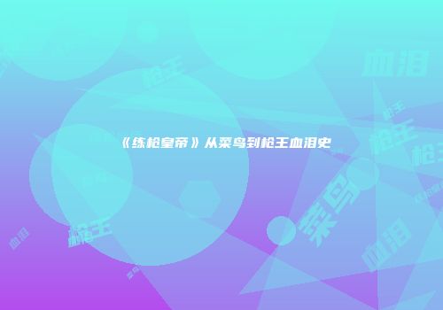 《练枪皇帝》从菜鸟到枪王血泪史