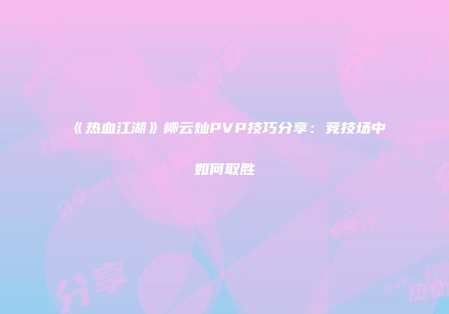 《热血江湖》柳云灿PVP技巧分享：竞技场中如何取胜