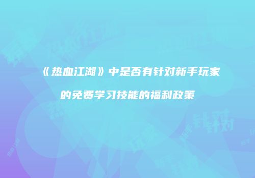 《热血江湖》中是否有针对新手玩家的免费学习技能的福利政策