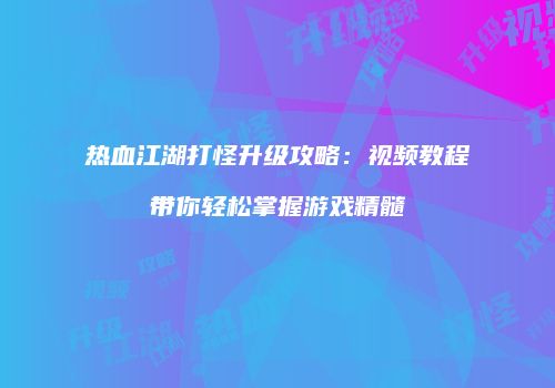 热血江湖打怪升级攻略：视频教程带你轻松掌握游戏精髓