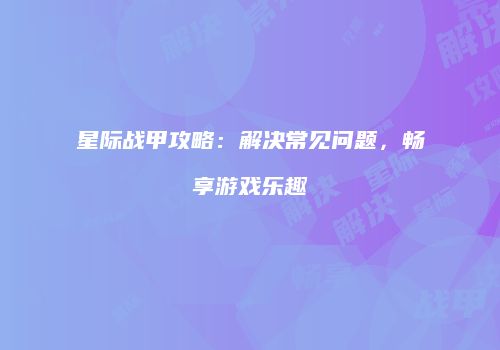 星际战甲攻略：解决常见问题，畅享游戏乐趣
