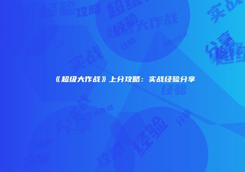 《超级大作战》上分攻略：实战经验分享