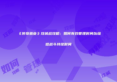 《传奇霸业》攻城战攻略：如何有效管理时间以缩短战斗持续时间