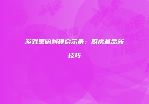 游戏黑暗料理启示录：厨房革命新技巧