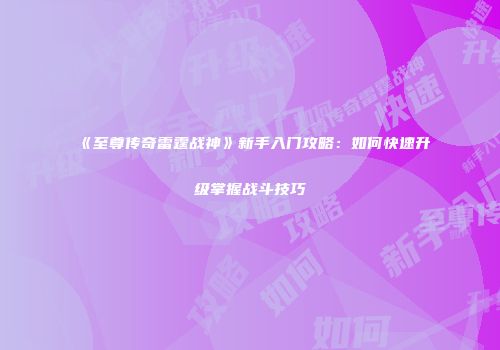 《至尊传奇雷霆战神》新手入门攻略：如何快速升级掌握战斗技巧