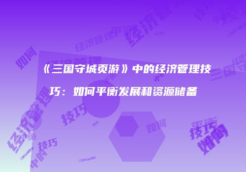 《三国守城页游》中的经济管理技巧：如何平衡发展和资源储备