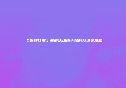 《爆炒江湖》解谜活动凶手揭晓及通关攻略