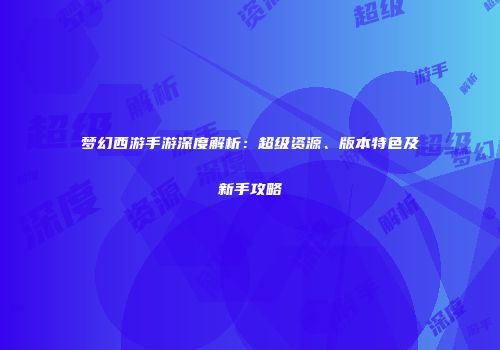梦幻西游手游深度解析：超级资源、版本特色及新手攻略
