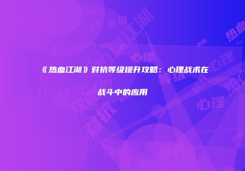 《热血江湖》对抗等级提升攻略：心理战术在战斗中的应用