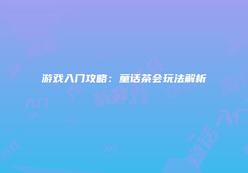 游戏入门攻略：童话茶会玩法解析