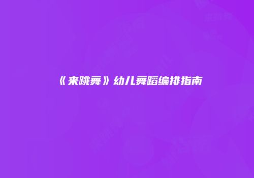 《来跳舞》幼儿舞蹈编排指南