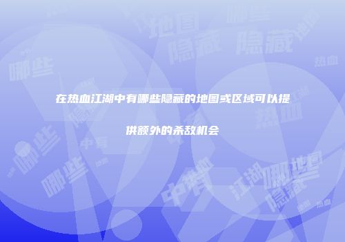 在热血江湖中有哪些隐藏的地图或区域可以提供额外的杀敌机会