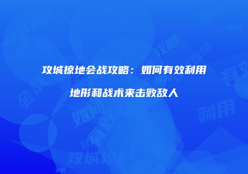 攻城掠地会战攻略：如何有效利用地形和战术来击败敌人