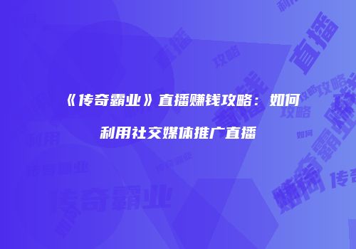 《传奇霸业》直播赚钱攻略：如何利用社交媒体推广直播
