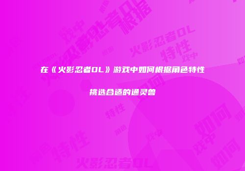 在《火影忍者OL》游戏中如何根据角色特性挑选合适的通灵兽