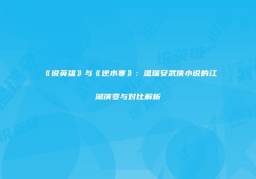 《说英雄》与《逆水寒》：温瑞安武侠小说的江湖演变与对比解析
