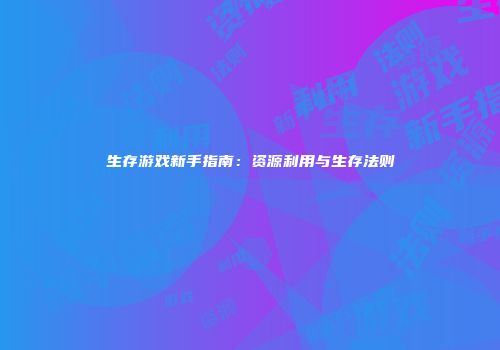 生存游戏新手指南：资源利用与生存法则