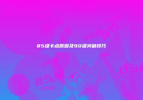 85级卡点原因及90级突破技巧