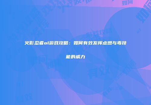 火影忍者ol游戏攻略：如何有效发挥点燃与毒技能的威力
