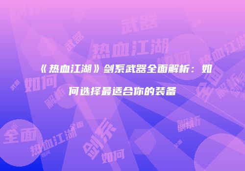 《热血江湖》剑系武器全面解析：如何选择最适合你的装备