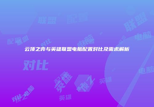 云顶之弈与英雄联盟电脑配置对比及需求解析