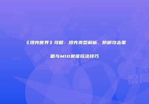 《坦克世界》攻略：坦克类型解析、防御攻击策略与M10狼獾玩法技巧