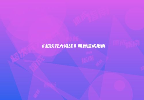 《超次元大海战》萌新速成指南
