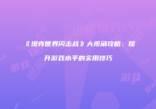 《坦克世界闪击战》大视角攻略：提升游戏水平的实用技巧