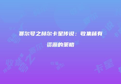 赛尔号之赫尔卡星传说：收集稀有资源的策略