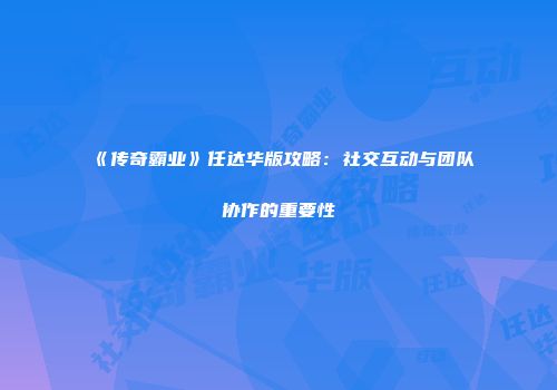 《传奇霸业》任达华版攻略：社交互动与团队协作的重要性