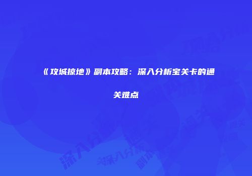 《攻城掠地》副本攻略:深入分析宝关卡的通关难点