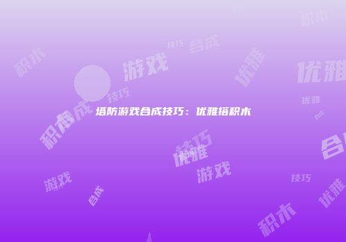塔防游戏合成技巧：优雅搭积木